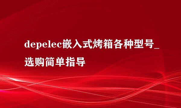 depelec嵌入式烤箱各种型号_选购简单指导