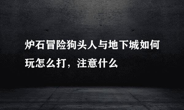 炉石冒险狗头人与地下城如何玩怎么打，注意什么