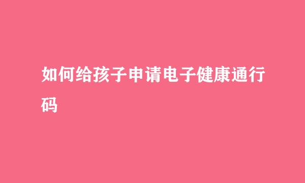 如何给孩子申请电子健康通行码
