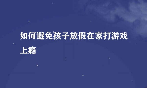 如何避免孩子放假在家打游戏上瘾