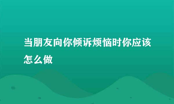 当朋友向你倾诉烦恼时你应该怎么做