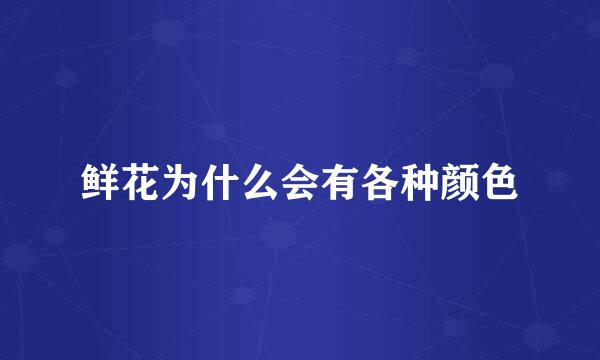 鲜花为什么会有各种颜色