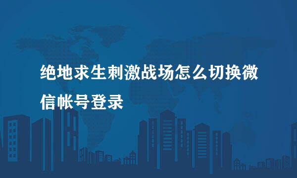 绝地求生刺激战场怎么切换微信帐号登录