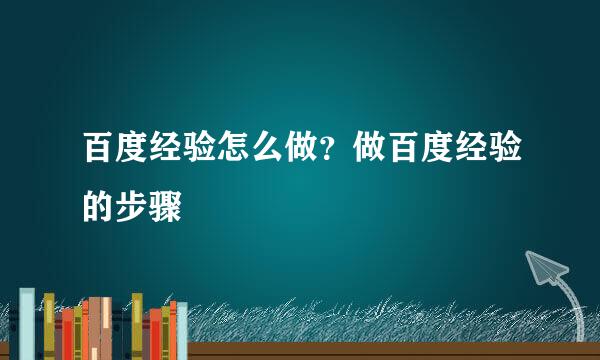 百度经验怎么做？做百度经验的步骤