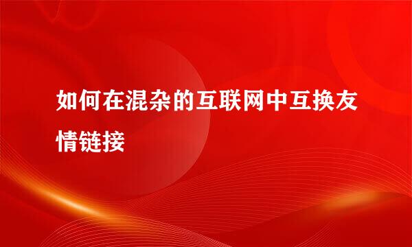 如何在混杂的互联网中互换友情链接