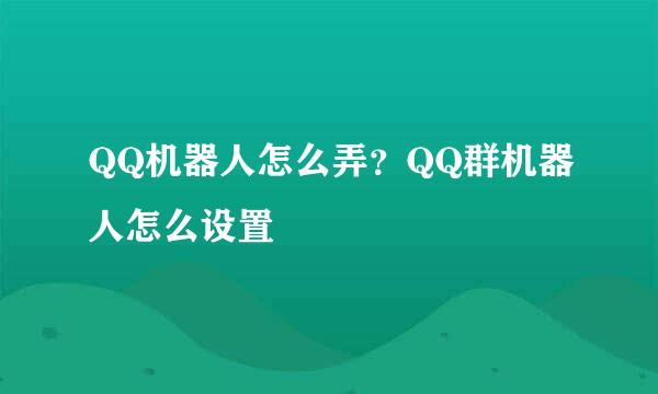 QQ机器人怎么弄？QQ群机器人怎么设置