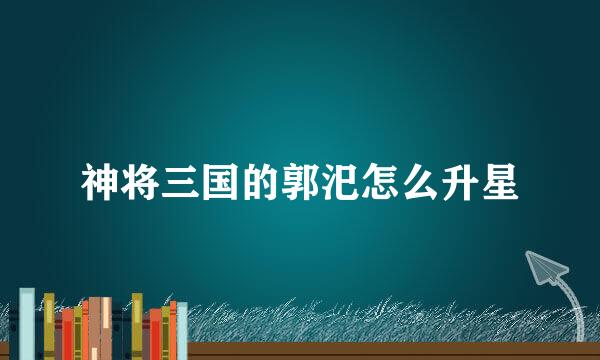 神将三国的郭汜怎么升星