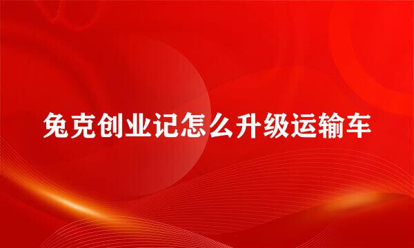 兔克创业记怎么升级运输车