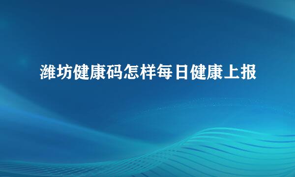 潍坊健康码怎样每日健康上报