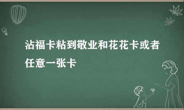 沾福卡粘到敬业和花花卡或者任意一张卡