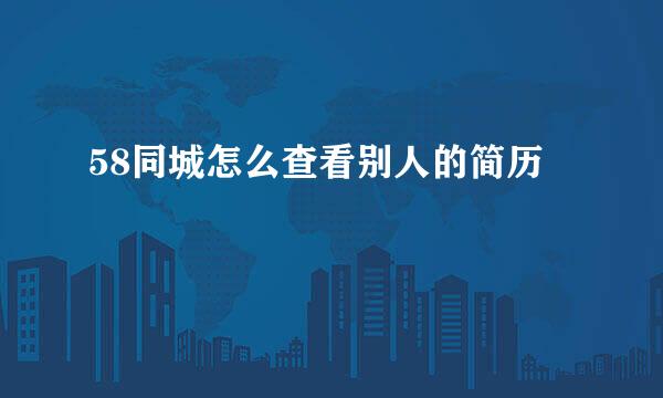 58同城怎么查看别人的简历