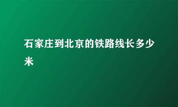 石家庄到北京的铁路线长多少米