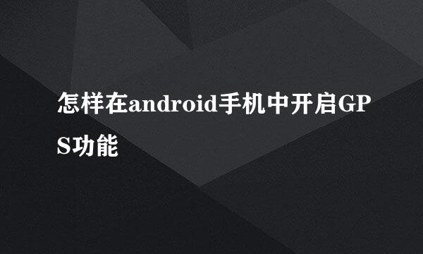 怎样在android手机中开启GPS功能