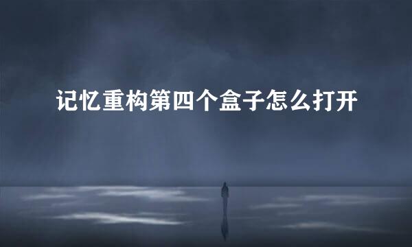 记忆重构第四个盒子怎么打开