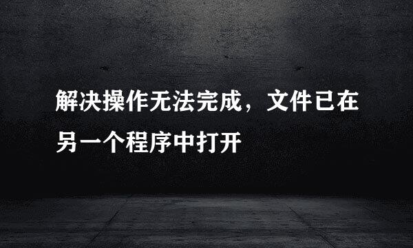 解决操作无法完成，文件已在另一个程序中打开