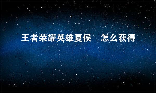 王者荣耀英雄夏侯惇怎么获得