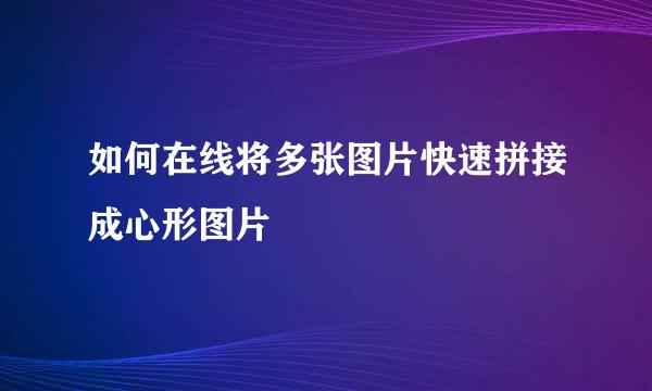 如何在线将多张图片快速拼接成心形图片