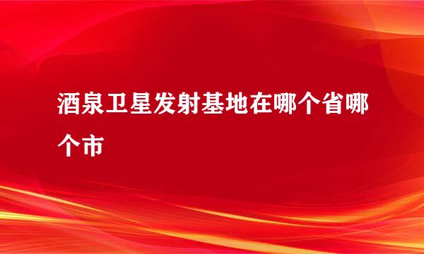 酒泉卫星发射基地在哪个省哪个市
