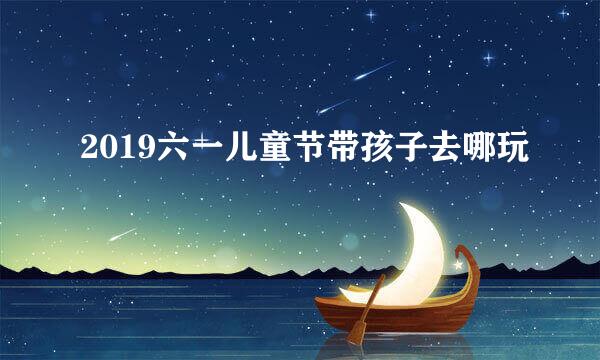 2019六一儿童节带孩子去哪玩