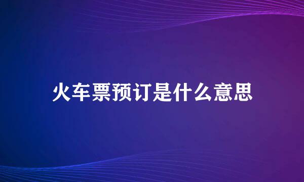 火车票预订是什么意思
