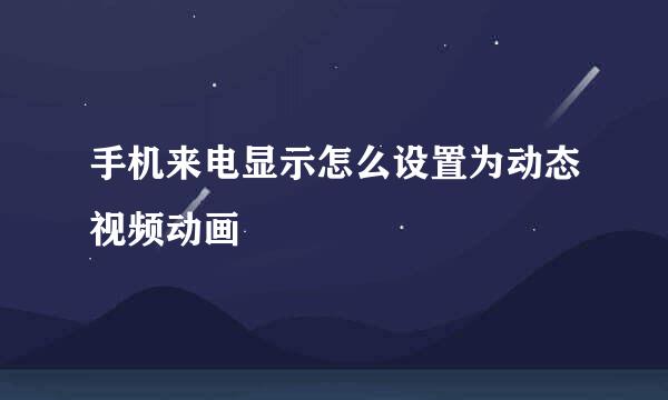 手机来电显示怎么设置为动态视频动画