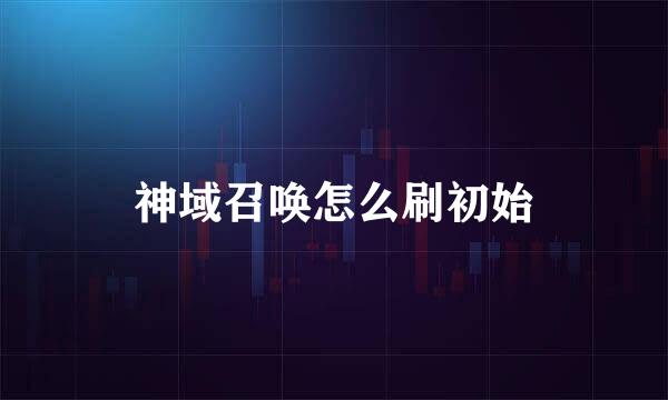神域召唤怎么刷初始