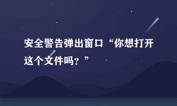 安全警告弹出窗口“你想打开这个文件吗？”