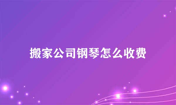搬家公司钢琴怎么收费