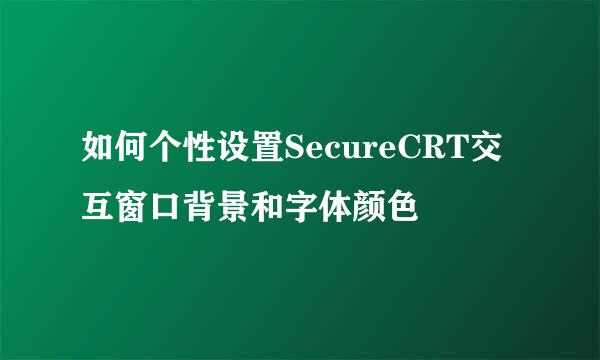 如何个性设置SecureCRT交互窗口背景和字体颜色