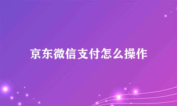 京东微信支付怎么操作