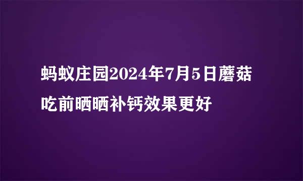 蚂蚁庄园2024年7月5日蘑菇吃前晒晒补钙效果更好