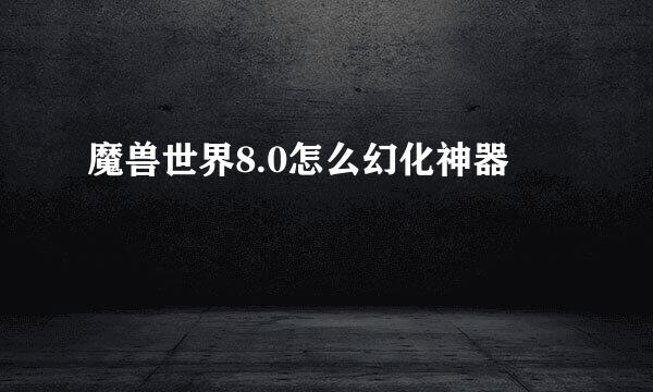 魔兽世界8.0怎么幻化神器