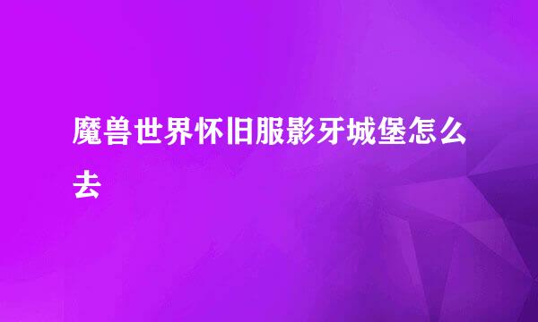 魔兽世界怀旧服影牙城堡怎么去