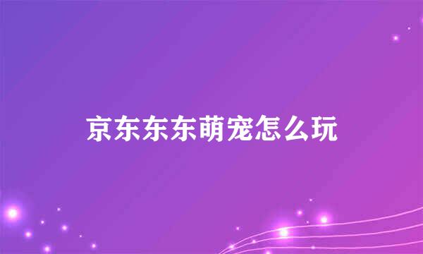京东东东萌宠怎么玩
