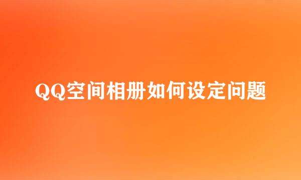 QQ空间相册如何设定问题