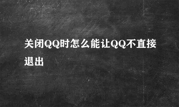 关闭QQ时怎么能让QQ不直接退出