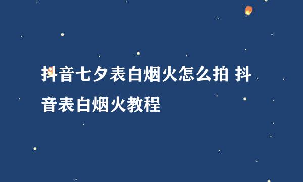 抖音七夕表白烟火怎么拍 抖音表白烟火教程