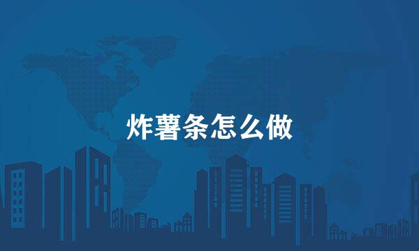 炸薯条怎么做