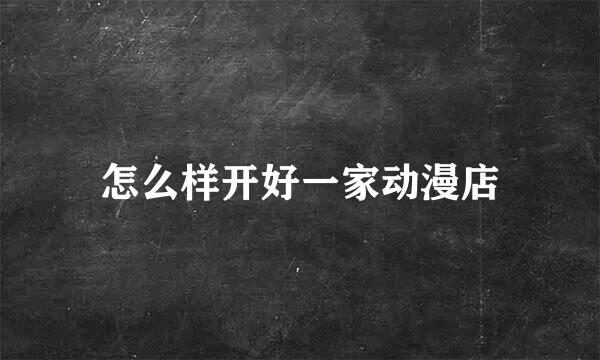 怎么样开好一家动漫店