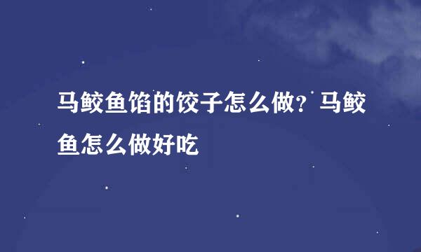马鲛鱼馅的饺子怎么做？马鲛鱼怎么做好吃