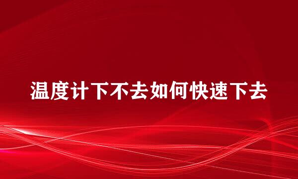 温度计下不去如何快速下去