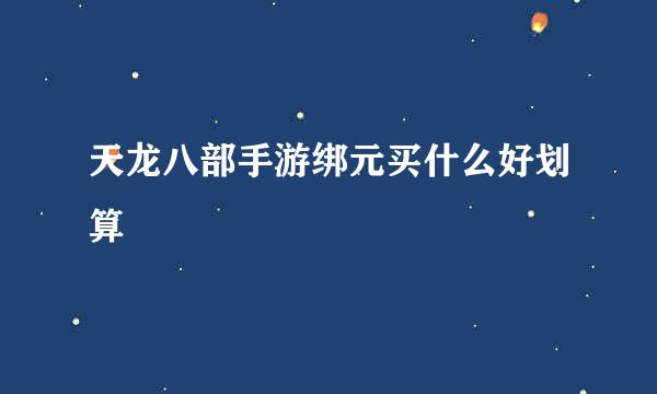 天龙八部手游绑元买什么好划算