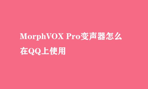 MorphVOX Pro变声器怎么在QQ上使用