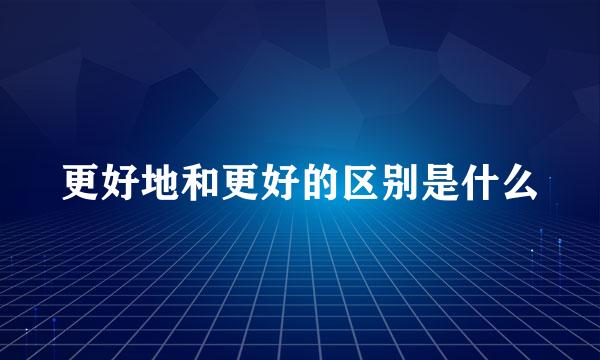 更好地和更好的区别是什么