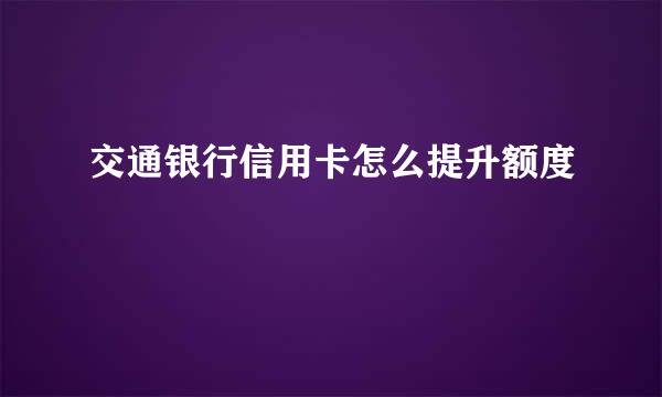 交通银行信用卡怎么提升额度