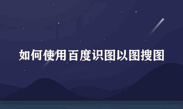 如何使用百度识图以图搜图
