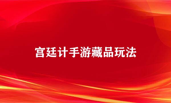 宫廷计手游藏品玩法