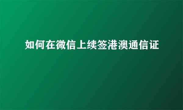 如何在微信上续签港澳通信证