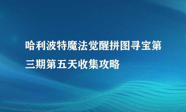 哈利波特魔法觉醒拼图寻宝第三期第五天收集攻略