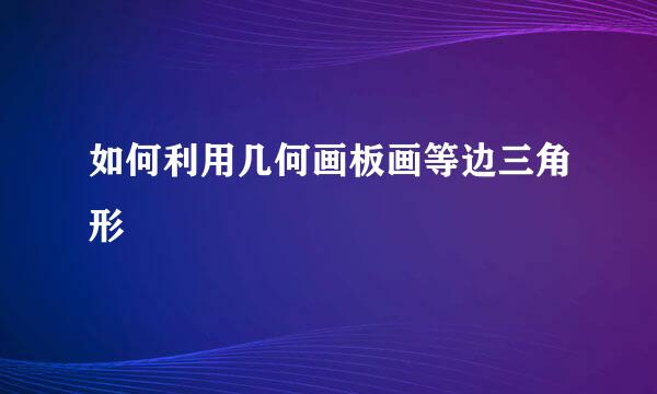 如何利用几何画板画等边三角形